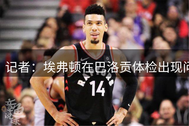 记者：埃弗顿在巴洛贡体检出现问题后试图降低转会费